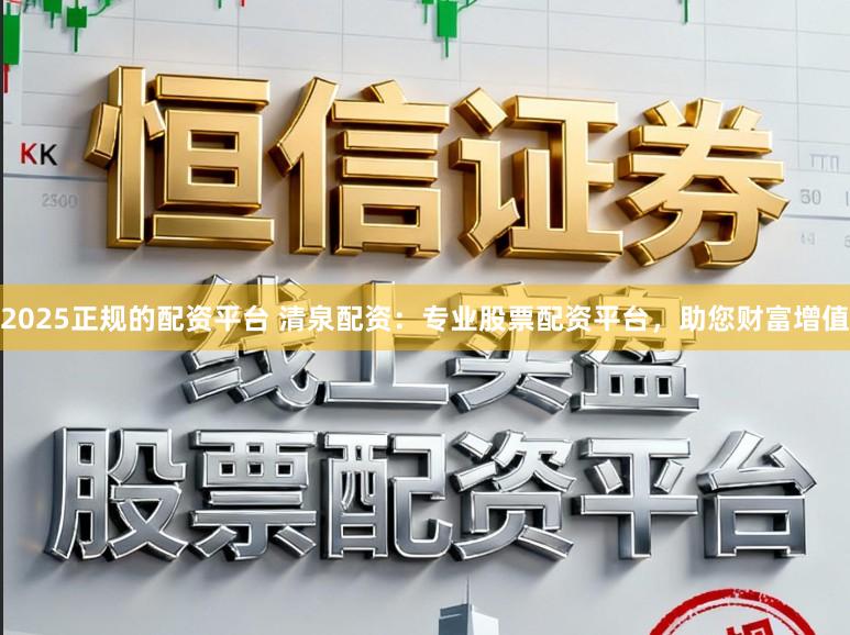 2025正规的配资平台 清泉配资:专业股票配资平台,助您财富增值