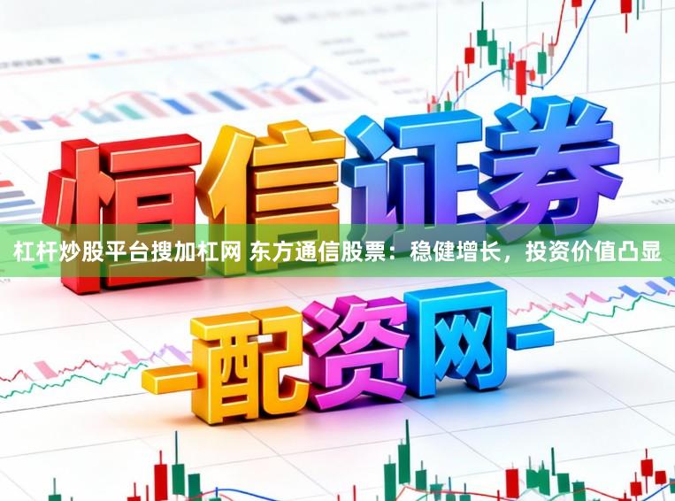 杠杆炒股平台搜加杠网 东方通信股票:稳健增长,投资价值凸显