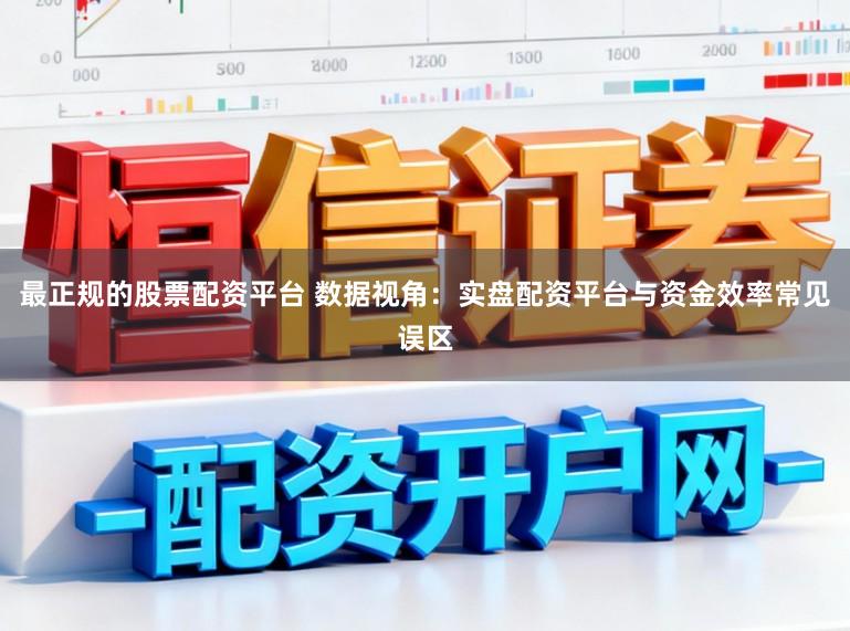 最正规的股票配资平台 数据视角：实盘配资平台与资金效率常见误区