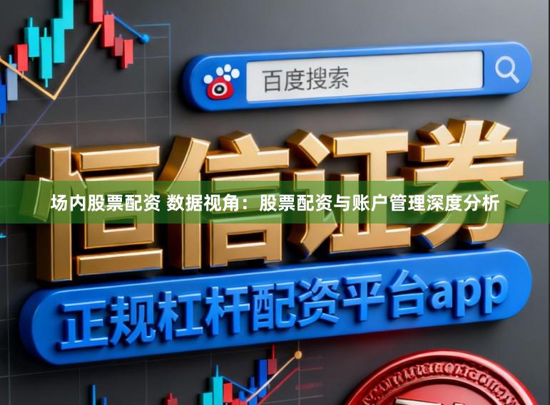 场内股票配资 数据视角：股票配资与账户管理深度分析