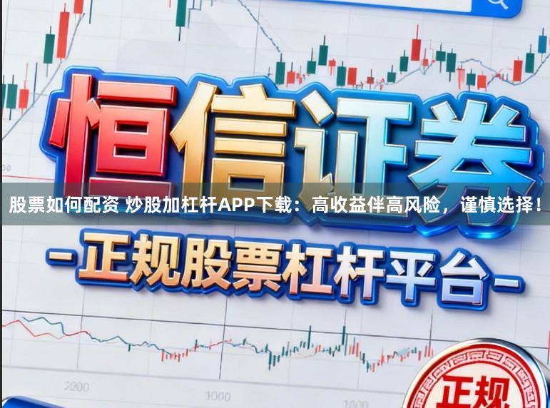 股票如何配资 炒股加杠杆APP下载：高收益伴高风险，谨慎选择！
