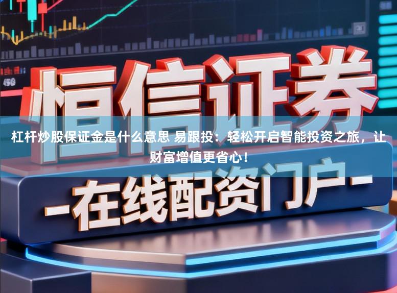 杠杆炒股保证金是什么意思 易跟投:轻松开启智能投资之旅,让财富增值更省心!