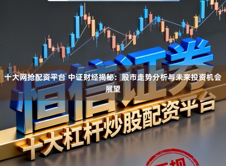 十大网抢配资平台 中证财经揭秘:股市走势分析与未来投资机会展望