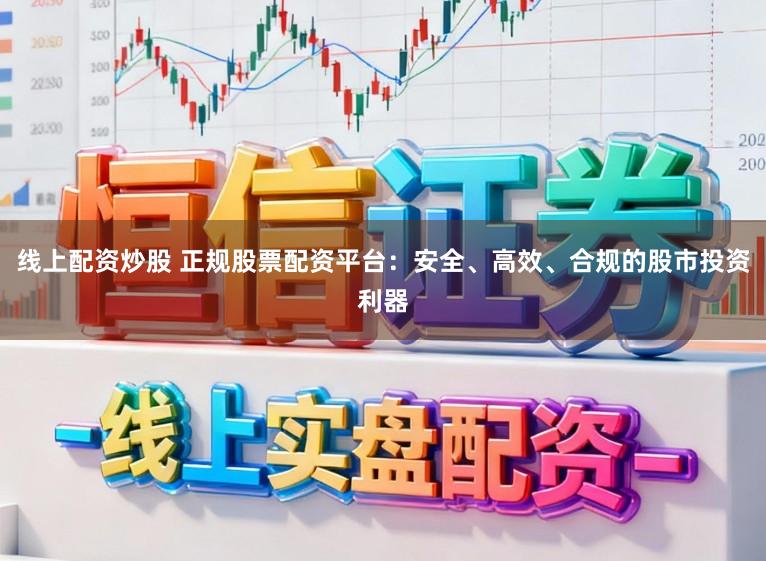 线上配资炒股 正规股票配资平台:安全、高效、合规的股市投资利器