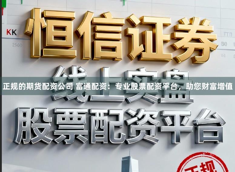 正规的期货配资公司 富通配资:专业股票配资平台,助您财富增值