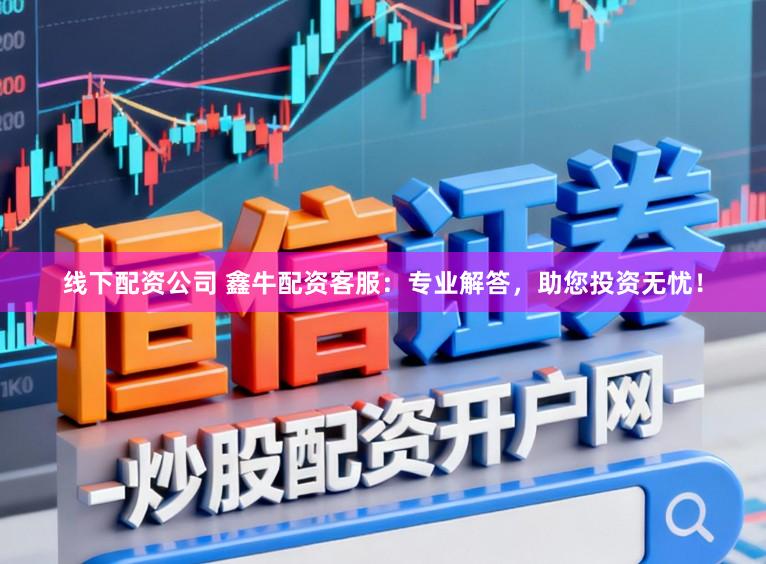 线下配资公司 鑫牛配资客服:专业解答,助您投资无忧!