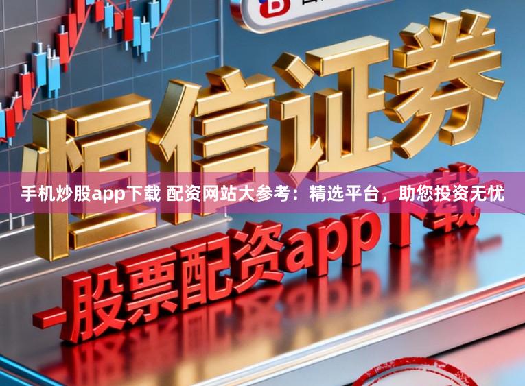 手机炒股app下载 配资网站大参考：精选平台，助您投资无忧