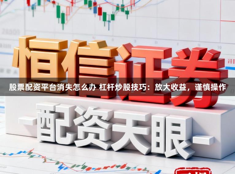 股票配资平台消失怎么办 杠杆炒股技巧：放大收益，谨慎操作