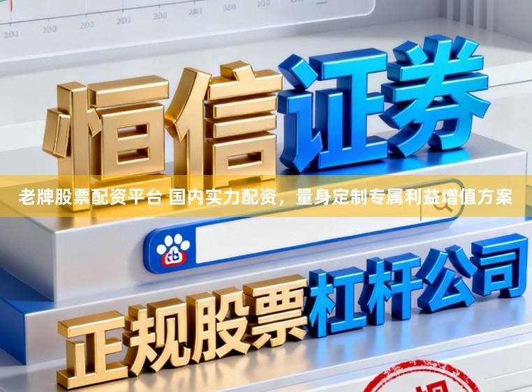 老牌股票配资平台 国内实力配资，量身定制专属利益增值方案