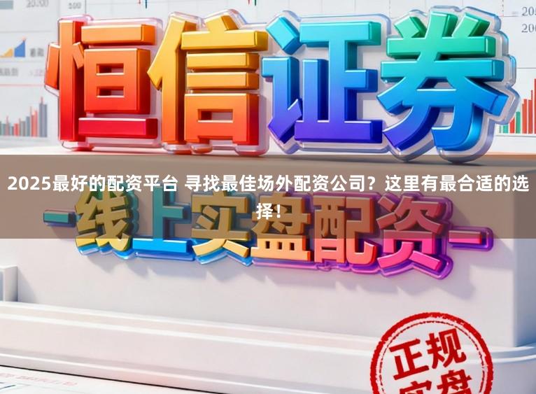 2025最好的配资平台 寻找最佳场外配资公司？这里有最合适的选择！