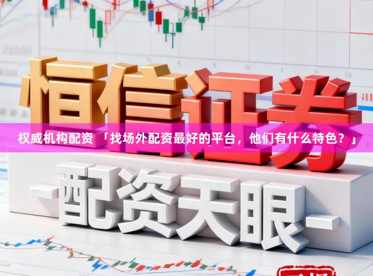 权威机构配资 「找场外配资最好的平台，他们有什么特色？」