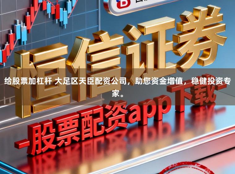给股票加杠杆 大足区天臣配资公司，助您资金增值，稳健投资专家。