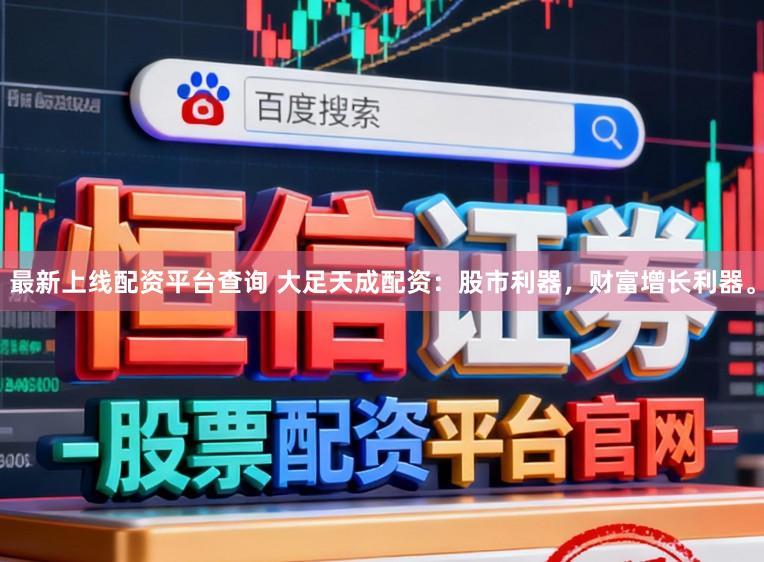 最新上线配资平台查询 大足天成配资：股市利器，财富增长利器。