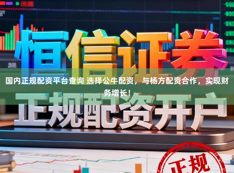 国内正规配资平台查询 选择公牛配资，与杨方配资合作，实现财务增长！