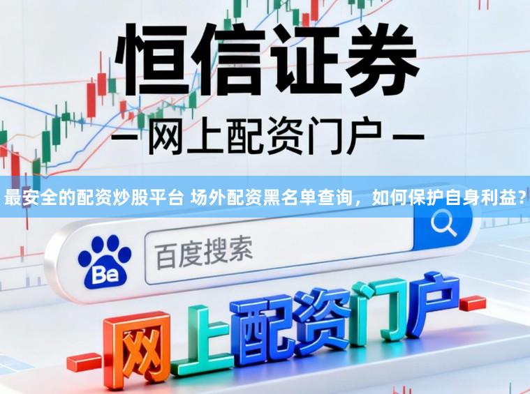 最安全的配资炒股平台 场外配资黑名单查询，如何保护自身利益？