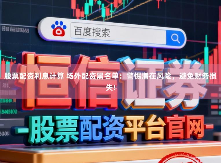股票配资利息计算 场外配资黑名单:警惕潜在风险,避免财务损失!