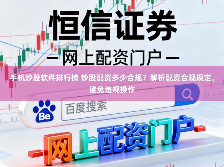 手机炒股软件排行榜 炒股配资多少合规？解析配资合规规定，避免违规操作