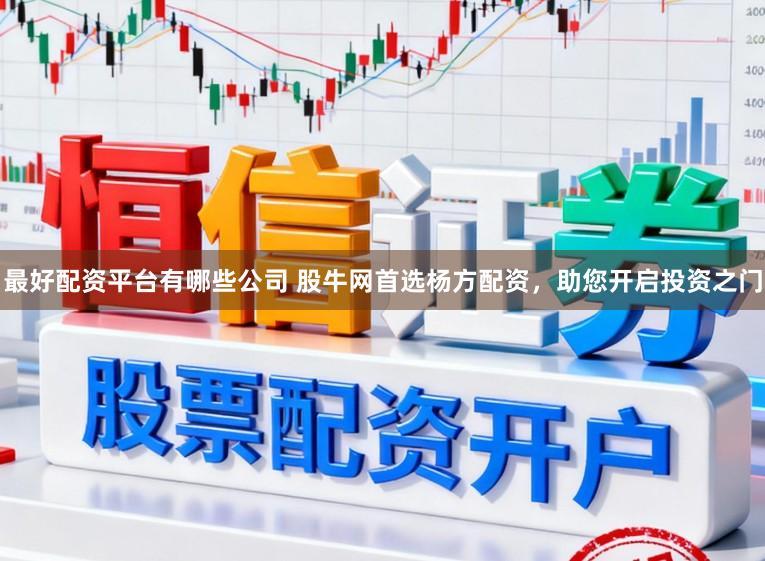 最好配资平台有哪些公司 股牛网首选杨方配资，助您开启投资之门