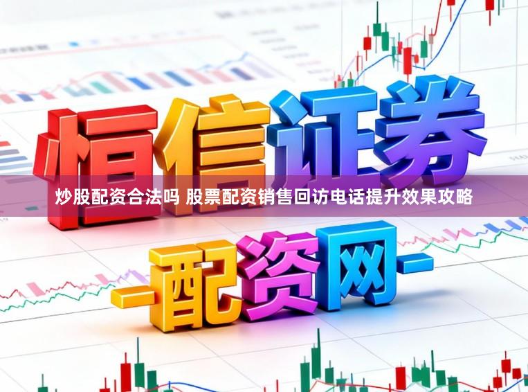 炒股配资合法吗 股票配资销售回访电话提升效果攻略