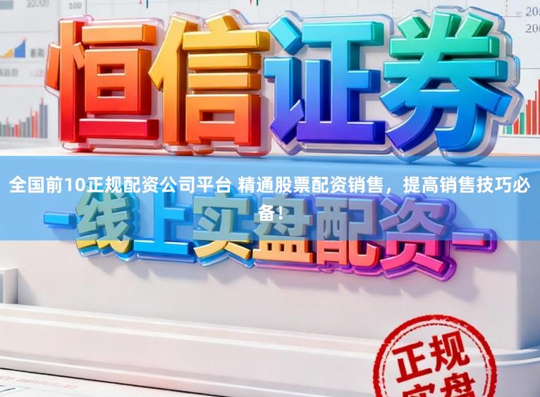 全国前10正规配资公司平台 精通股票配资销售，提高销售技巧必备！