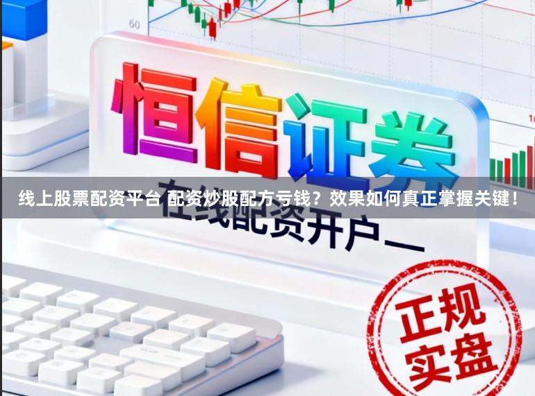 线上股票配资平台 配资炒股配方亏钱？效果如何真正掌握关键！