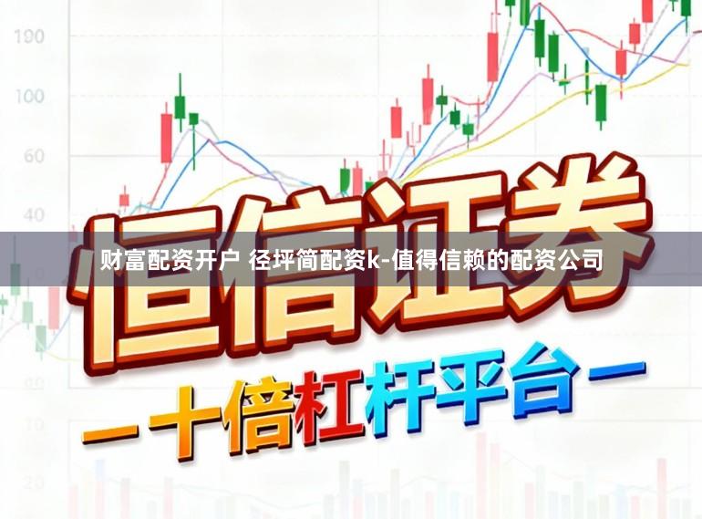 财富配资开户 径坪简配资k-值得信赖的配资公司