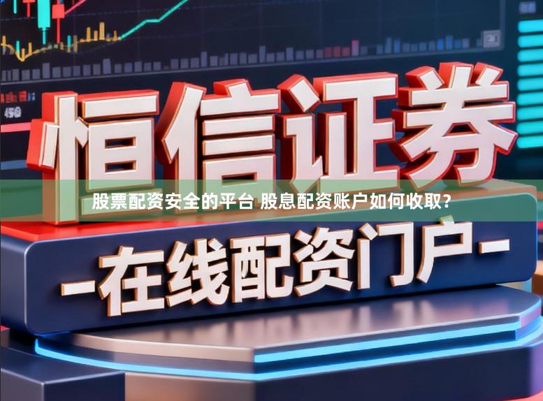 股票配资安全的平台 股息配资账户如何收取？