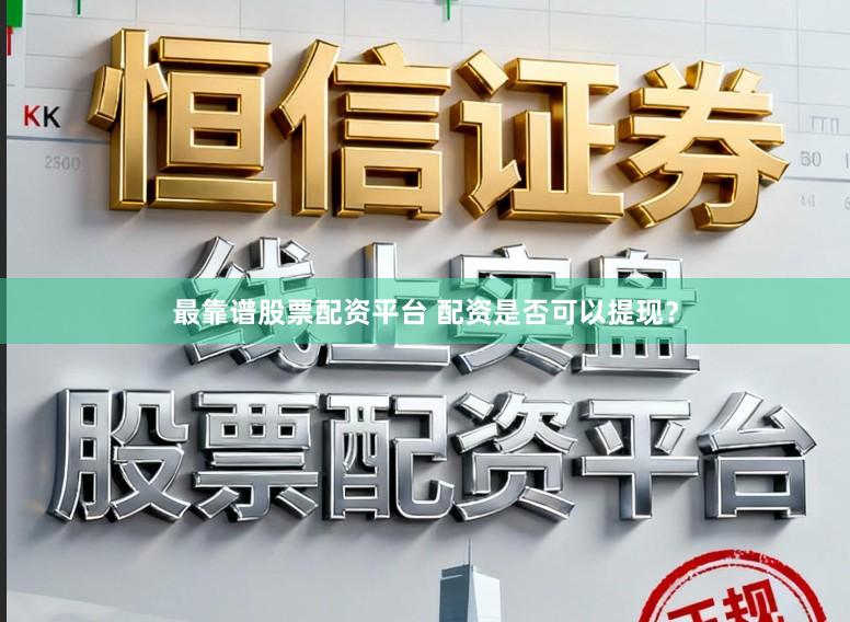 最靠谱股票配资平台 配资是否可以提现？