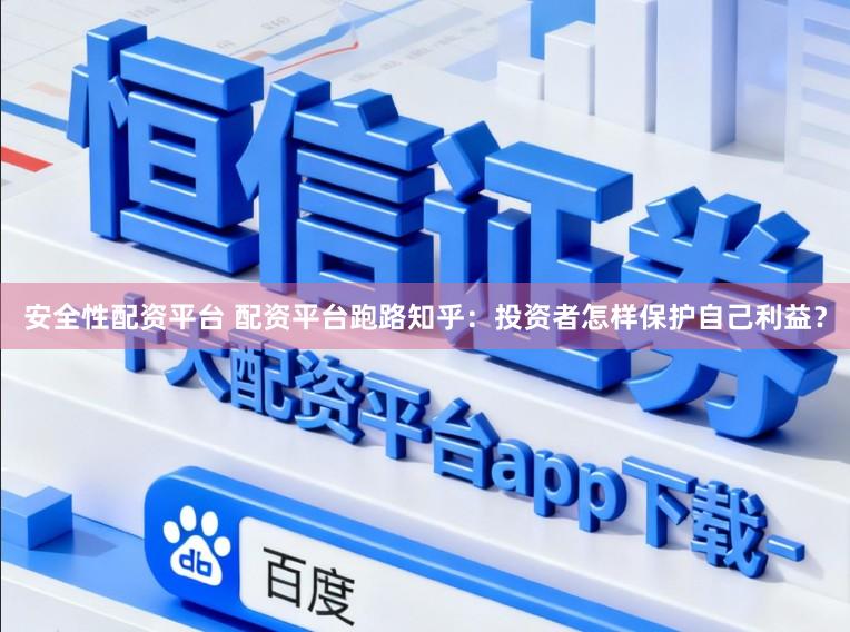 安全性配资平台 配资平台跑路知乎：投资者怎样保护自己利益？