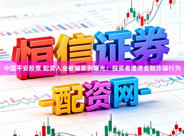 中国平安股票 配资入金被骗案例曝光:投资者遭遇金融诈骗行为