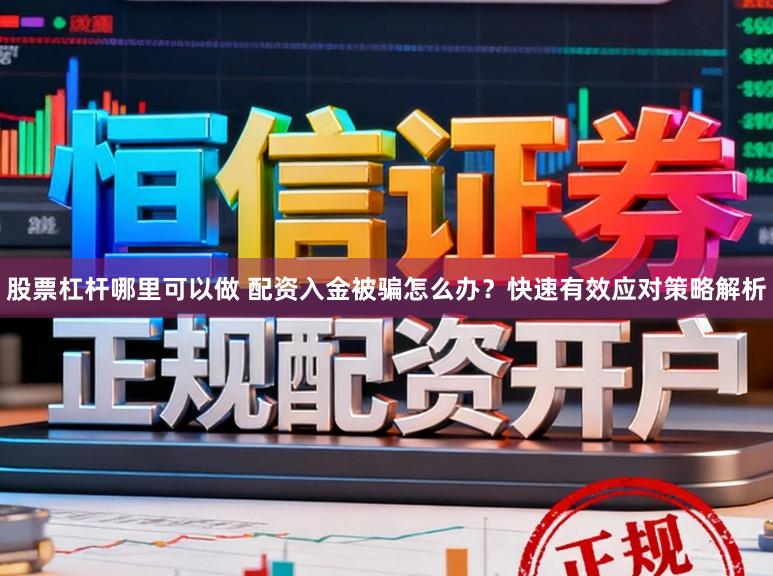 股票杠杆哪里可以做 配资入金被骗怎么办？快速有效应对策略解析