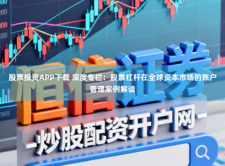 股票投资APP下载 深度专栏:股票杠杆在全球资本市场的账户管理案例解读