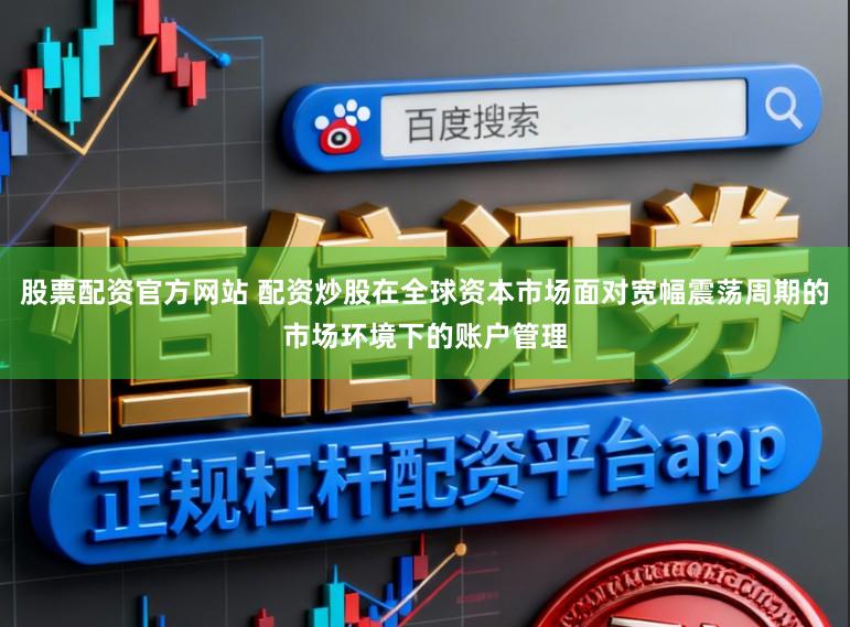 股票配资官方网站 配资炒股在全球资本市场面对宽幅震荡周期的市场环境下的账户管理