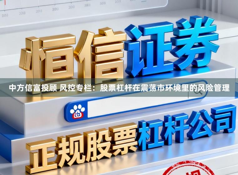 中方信富投顾 风控专栏：股票杠杆在震荡市环境里的风险管理