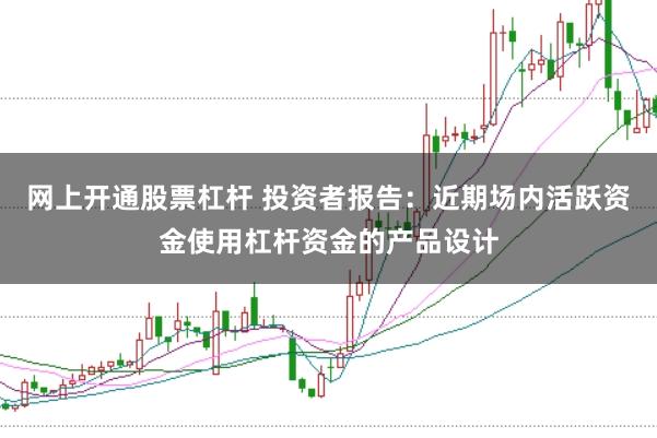 网上开通股票杠杆 投资者报告：近期场内活跃资金使用杠杆资金的产品设计