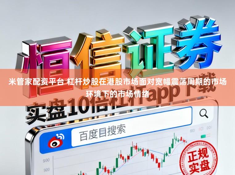 米管家配资平台 杠杆炒股在港股市场面对宽幅震荡周期的市场环境下的市场情绪