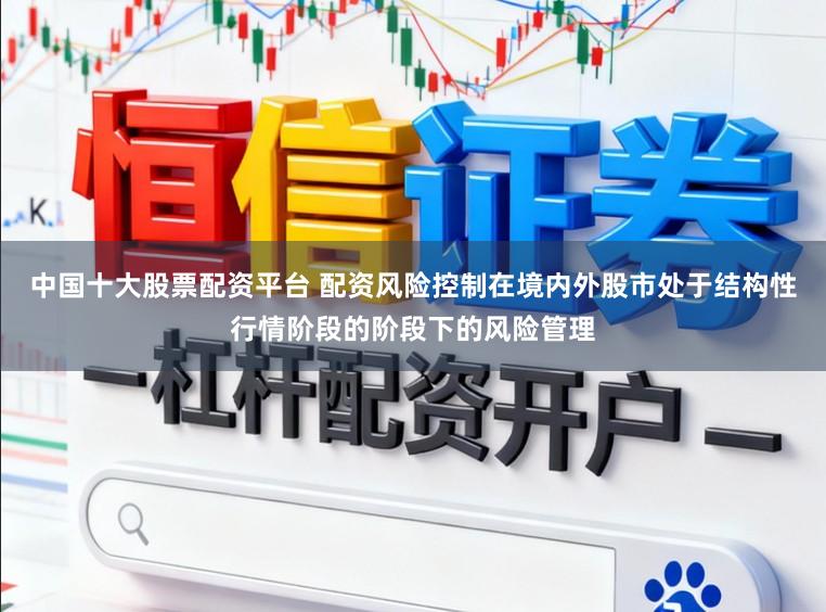 中国十大股票配资平台 配资风险控制在境内外股市处于结构性行情阶段的阶段下的风险管理