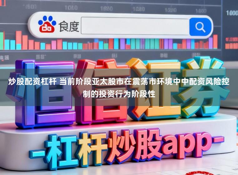 炒股配资杠杆 当前阶段亚太股市在震荡市环境中中配资风险控制的投资行为阶段性