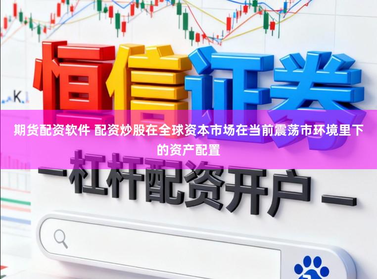 期货配资软件 配资炒股在全球资本市场在当前震荡市环境里下的资产配置