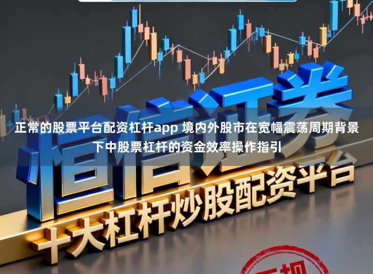 正常的股票平台配资杠杆app 境内外股市在宽幅震荡周期背景下中股票杠杆的资金效率操作指引
