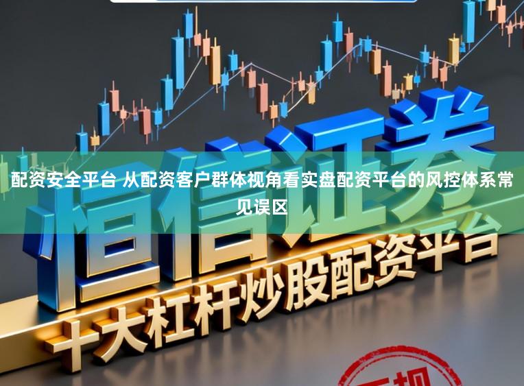 配资安全平台 从配资客户群体视角看实盘配资平台的风控体系常见误区