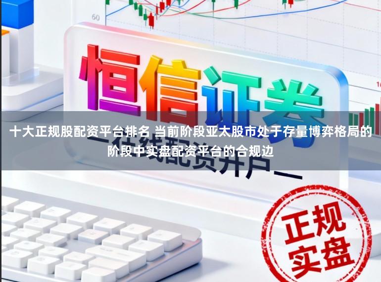 十大正规股配资平台排名 当前阶段亚太股市处于存量博弈格局的阶段中实盘配资平台的合规边