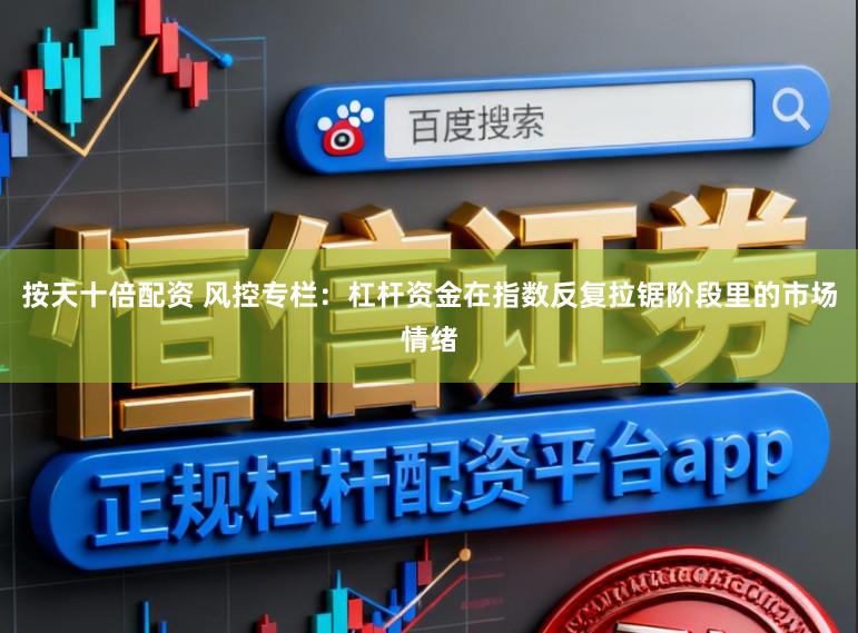 按天十倍配资 风控专栏：杠杆资金在指数反复拉锯阶段里的市场情绪