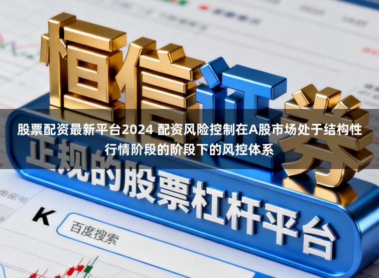 股票配资最新平台2024 配资风险控制在A股市场处于结构性行情阶段的阶段下的风控体系