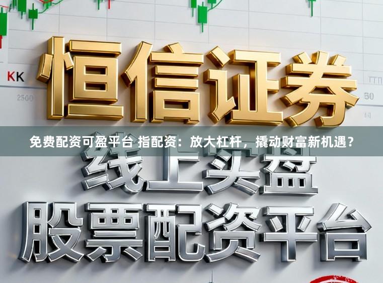 免费配资可盈平台 指配资：放大杠杆，撬动财富新机遇？
