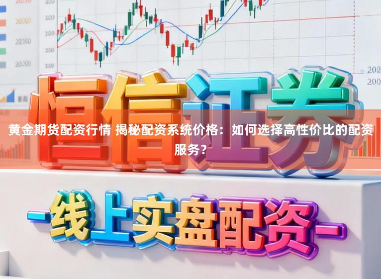 黄金期货配资行情 揭秘配资系统价格：如何选择高性价比的配资服务？
