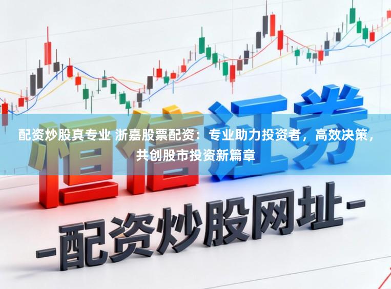 配资炒股真专业 浙嘉股票配资：专业助力投资者，高效决策，共创股市投资新篇章