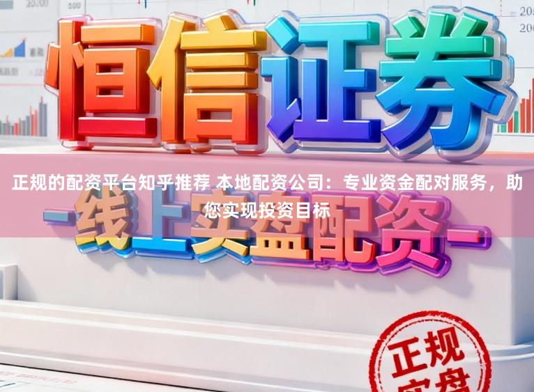 正规的配资平台知乎推荐 本地配资公司：专业资金配对服务，助您实现投资目标