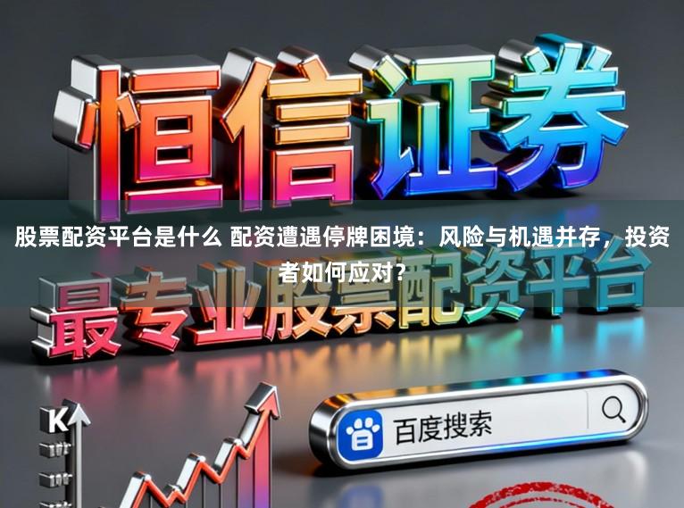股票配资平台是什么 配资遭遇停牌困境：风险与机遇并存，投资者如何应对？