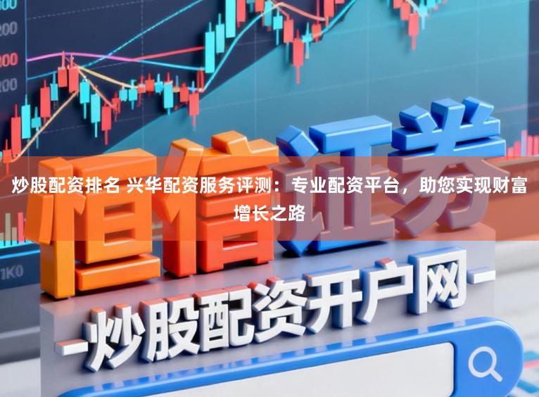 炒股配资排名 兴华配资服务评测：专业配资平台，助您实现财富增长之路